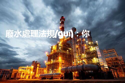廢水處理法規(guī)：你不明白的企業(yè)合規(guī)與環(huán)境保護(hù)！